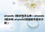 airpods 2防水性怎么样（airpods2防水吗 airpods2到底防不防水介绍）