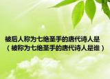 被后人称为七绝圣手的唐代诗人是（被称为七绝圣手的唐代诗人是谁）