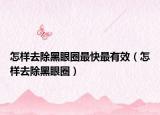 怎样去除黑眼圈最快最有效（怎样去除黑眼圈）