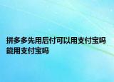 拼多多先用后付可以用支付宝吗 能用支付宝吗