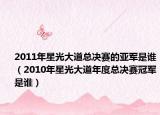 2011年星光大道总决赛的亚军是谁（2010年星光大道年度总决赛冠军是谁）