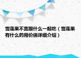 雪莲果不宜跟什么一起吃（雪莲果有什么药用价值详细介绍）