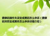 健康码操作失误变成黄码怎么申诉（健康码突然变成黄色怎么申诉详细介绍）