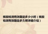 核酸检测有效期是多少小时（核酸检测有效期是多久呢详细介绍）