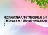 打完新冠疫苗多久才可以做核酸检测（打了新冠疫苗多久才能做核酸检测详细介绍）
