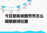 今日更新美图秀秀怎么调整眼球位置