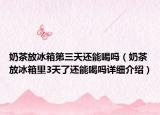 奶茶放冰箱第三天还能喝吗（奶茶放冰箱里3天了还能喝吗详细介绍）