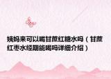 姨妈来可以喝甘蔗红糖水吗（甘蔗红枣水经期能喝吗详细介绍）