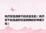 鸡爪梨泡酒要干的还是生的（鸡爪梨干的泡酒好还是新鲜的好详细介绍）