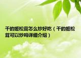干的姬松茸怎么炒好吃（干的姬松茸可以炒吗详细介绍）