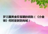 梦三国黄金珍宝罐的钥匙（《小金锤》何时更新到商城）