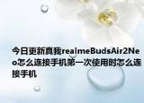 今日更新真我realmeBudsAir2Neo怎么连接手机第一次使用时怎么连接手机