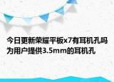 今日更新荣耀平板x7有耳机孔吗为用户提供3.5mm的耳机孔