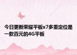 今日更新荣耀平板x7多重定位是一款百元的4G平板