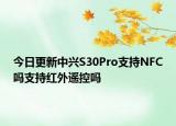今日更新中兴S30Pro支持NFC吗支持红外遥控吗
