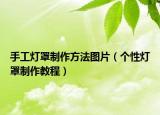 手工灯罩制作方法图片（个性灯罩制作教程）