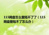 115网盘怎么登陆不了了（115网盘登陆不了怎么办）