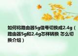 如何将路由器5g信号切换成2.4g（路由器5g和2.4g怎样转换 怎么切换介绍）