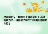 津南富力又一城的房子值得买吗（﻿﻿津南富力又一城的房子现在**吗谁能说说呢介绍）