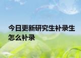 今日更新研究生补录生怎么补录