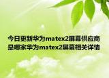 今日更新华为matex2屏幕供应商是哪家华为matex2屏幕相关详情