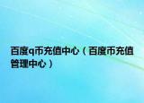 百度q币充值中心（百度币充值管理中心）