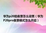 华为p20拍夜景怎么设置（华为P20pro夜景模式怎么开启）