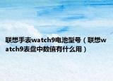 联想手表watch9电池型号（联想watch9表盘中数值有什么用）