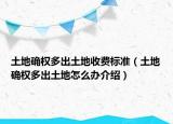 土地确权多出土地收费标准（土地确权多出土地怎么办介绍）