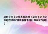 买房子交了定金不能退吗（买房子交了定金可以退吗?哪些条件下可以退定金?介绍）