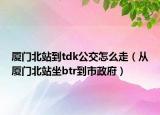 厦门北站到tdk公交怎么走（从厦门北站坐btr到市政府）