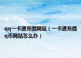 qq一卡通充值网站（一卡通充值q币网站怎么办）