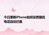 今日更新iPhone如何设置骚扰电话自动拦截