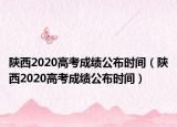 陕西2020高考成绩公布时间（陕西2020高考成绩公布时间）