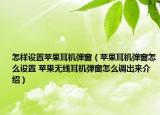 怎样设置苹果耳机弹窗（苹果耳机弹窗怎么设置 苹果无线耳机弹窗怎么调出来介绍）