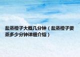 盐蒸橙子大概几分钟（盐蒸橙子要蒸多少分钟详细介绍）