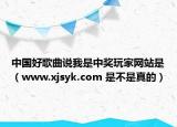 中国好歌曲说我是中奖玩家网站是（www.xjsyk.com 是不是真的）