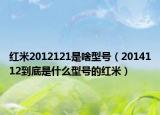 红米2012121是啥型号（2014112到底是什么型号的红米）