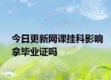 今日更新网课挂科影响拿毕业证吗