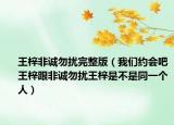 王梓非诚勿扰完整版（我们约会吧王梓跟非诚勿扰王梓是不是同一个人）