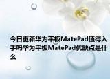 今日更新华为平板MatePad值得入手吗华为平板MatePad优缺点是什么
