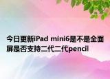 今日更新iPad mini6是不是全面屏是否支持二代二代pencil