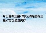 今日更新三星s7怎么清除缓存三星s7怎么清理内存