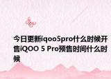 今日更新iqoo5pro什么时候开售iQOO 5 Pro预售时间什么时候