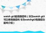 watch gt2能用微信吗（华为watch gt3可以使用微信吗 华为watchgt3有微信功能吗介绍）