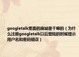 googletalk里面的商城是干嘛的（为什么注册googletalk以后登陆的时候提示用户名和密码错误）