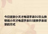 今日更新小天才电话手表D2怎么换壁纸小天才电话手表D2更换手表背景的方式
