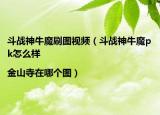斗战神牛魔刷图视频（斗战神牛魔pk怎么样|金山寺在哪个图）