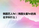 韩国艺人fei（韩国女星fei的真名字叫什么）