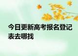 今日更新高考报名登记表去哪找